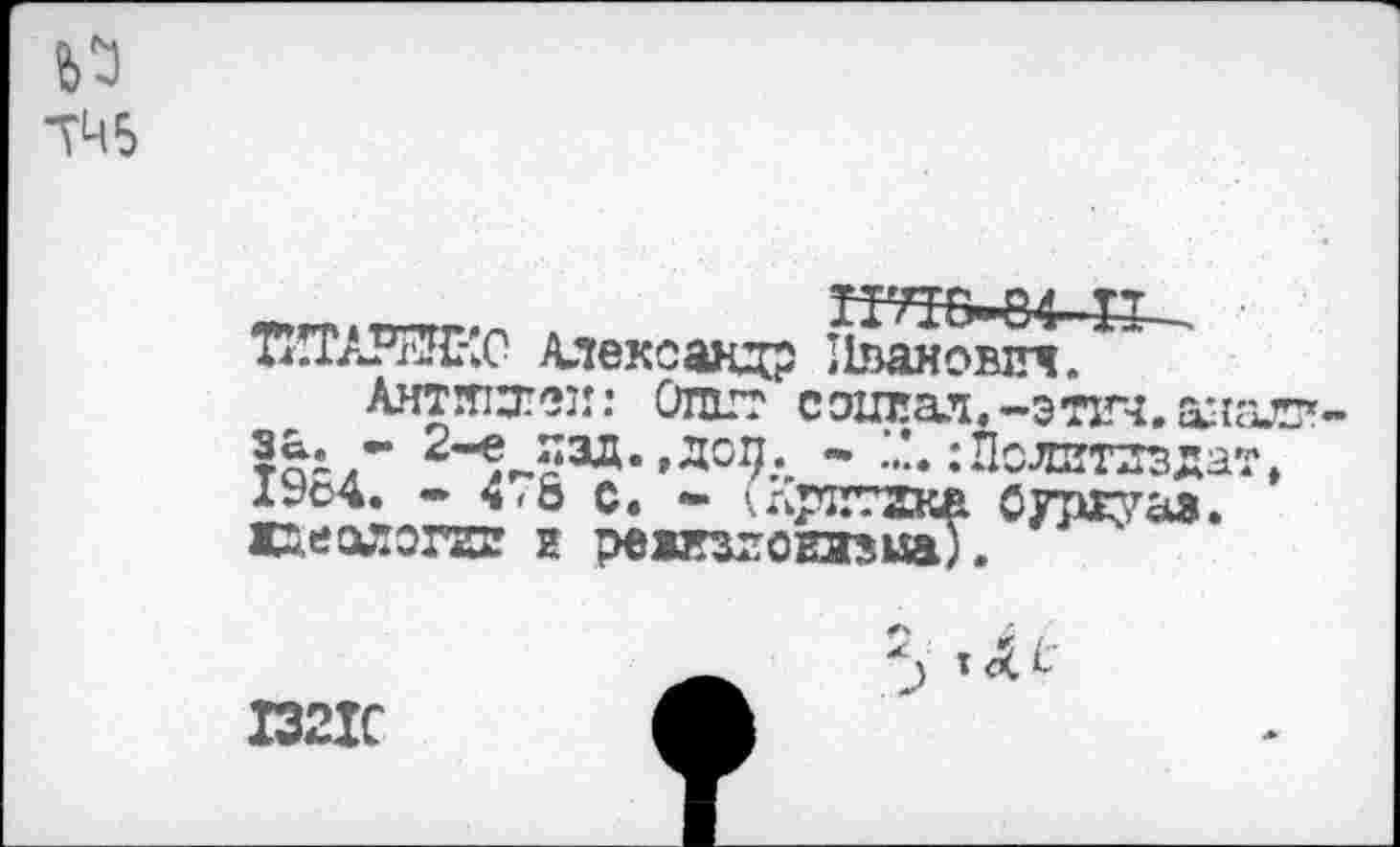 ﻿ТЦ5
ТИТАРЖС Александр Иванович. Аитятзтеи: Отт
2~« £ЗД.,до: 19о4. -4,8 с, • иритги жаеологзпг к режтзловлзца
солгал, -эотч. ал
* Д :Пслитлзда ОуЖ^аэ.
132К